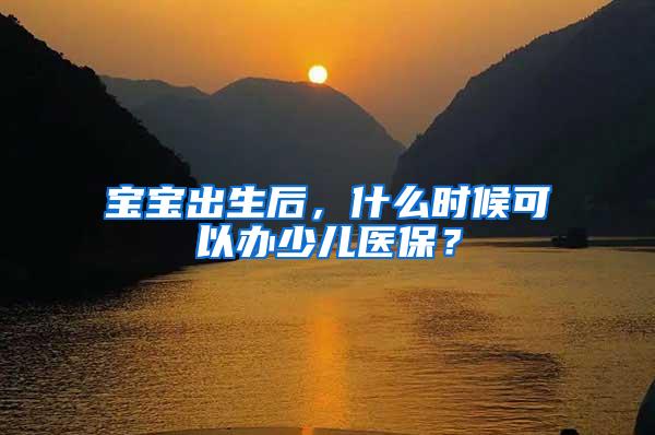 宝宝出生后，什么时候可以办少儿医保？