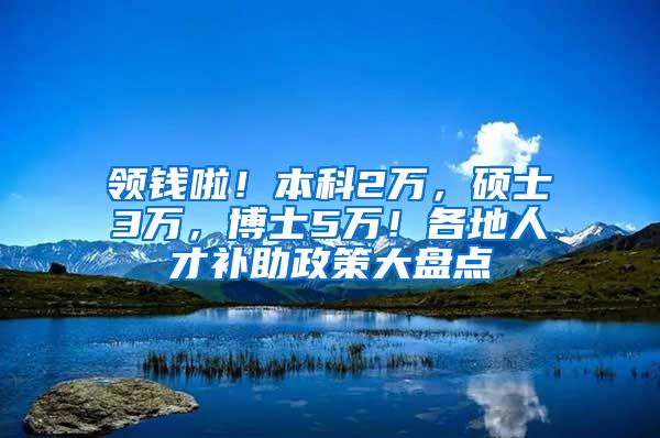 领钱啦！本科2万，硕士3万，博士5万！各地人才补助政策大盘点