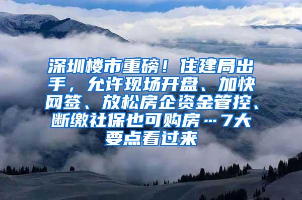 深圳楼市重磅！住建局出手，允许现场开盘、加快网签、放松房企资金管控、断缴社保也可购房…7大要点看过来