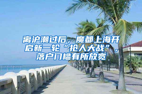 离沪潮过后，魔都上海开启新一轮“抢人大战”，落户门槛有所放宽