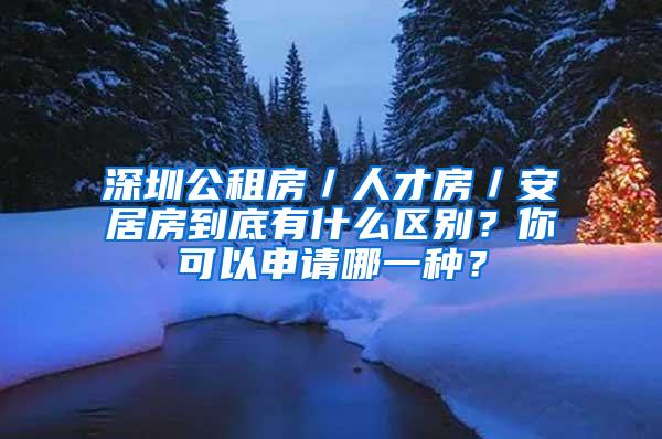 深圳公租房／人才房／安居房到底有什么区别？你可以申请哪一种？