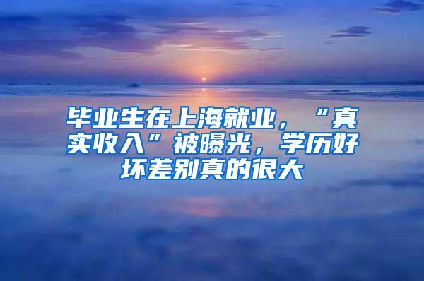 毕业生在上海就业，“真实收入”被曝光，学历好坏差别真的很大