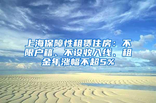 上海保障性租赁住房：不限户籍、不设收入线、租金年涨幅不超5%