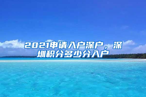 2021申请入户深户，深圳积分多少分入户