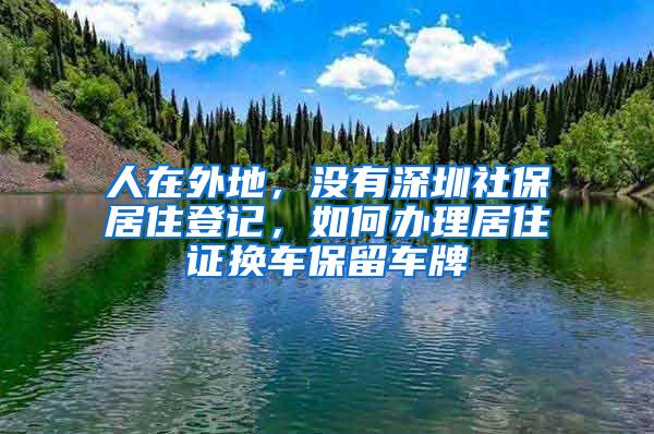 人在外地，没有深圳社保居住登记，如何办理居住证换车保留车牌