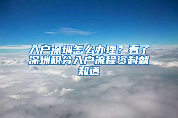 入户深圳怎么办理？看了深圳积分入户流程资料就知道