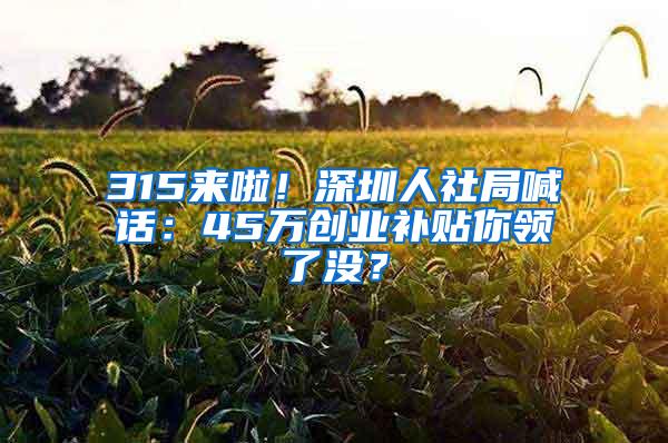 315来啦！深圳人社局喊话：45万创业补贴你领了没？