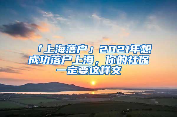 「上海落户」2021年想成功落户上海，你的社保一定要这样交