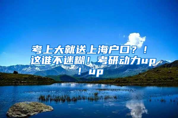 考上大就送上海户口？！这谁不迷糊！考研动力up！up