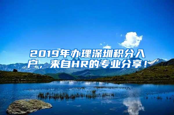 2019年办理深圳积分入户，来自HR的专业分享！