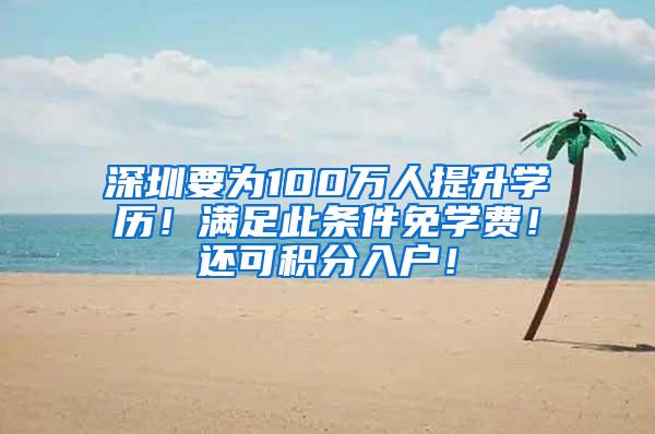 深圳要为100万人提升学历！满足此条件免学费！还可积分入户！