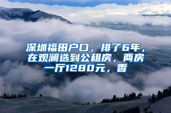 深圳福田户口，排了6年，在观澜选到公租房，两房一厅1280元，香