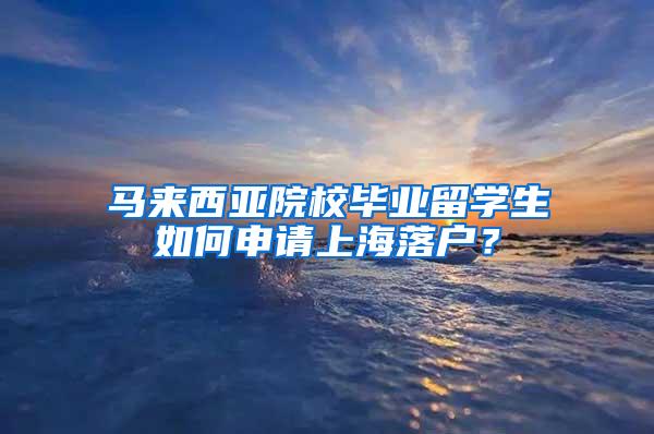 马来西亚院校毕业留学生如何申请上海落户？