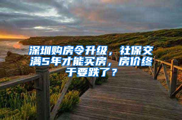 深圳购房令升级，社保交满5年才能买房，房价终于要跌了？