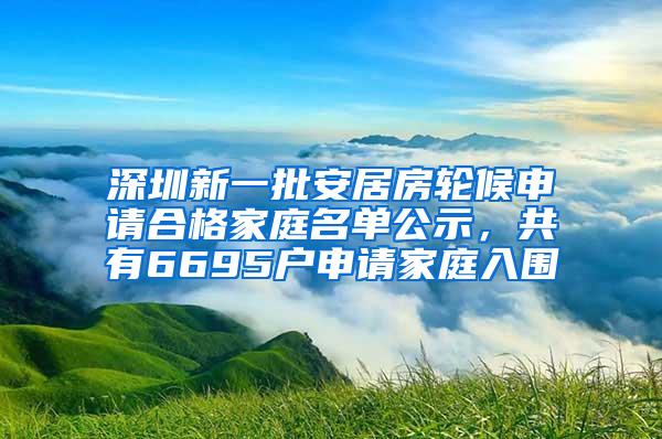 深圳新一批安居房轮候申请合格家庭名单公示，共有6695户申请家庭入围