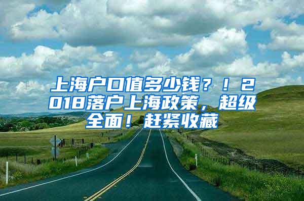 上海户口值多少钱？！2018落户上海政策，超级全面！赶紧收藏