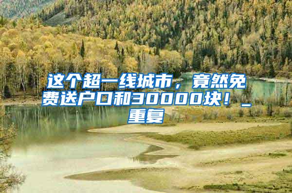 这个超一线城市，竟然免费送户口和30000块！_重复