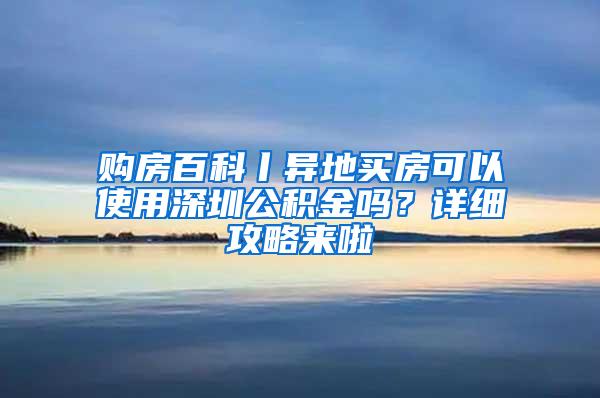 购房百科丨异地买房可以使用深圳公积金吗？详细攻略来啦