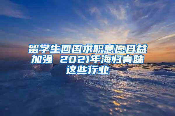 留学生回国求职意愿日益加强 2021年海归青睐这些行业