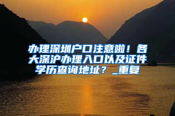 办理深圳户口注意啦！各大深沪办理入口以及证件学历查询地址？_重复