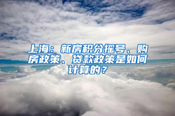 上海：新房积分摇号、购房政策、贷款政策是如何计算的？