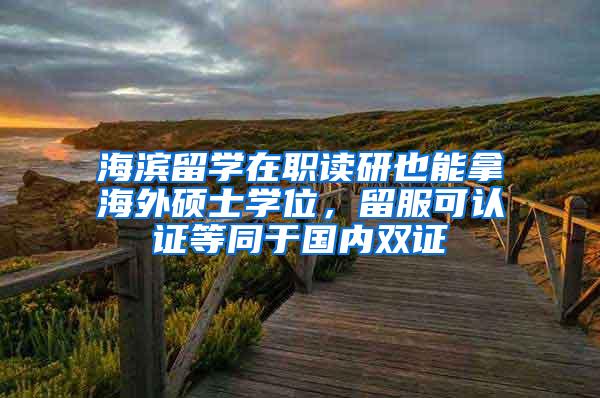 海滨留学在职读研也能拿海外硕士学位，留服可认证等同于国内双证