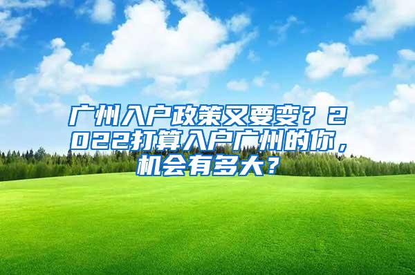 广州入户政策又要变？2022打算入户广州的你，机会有多大？