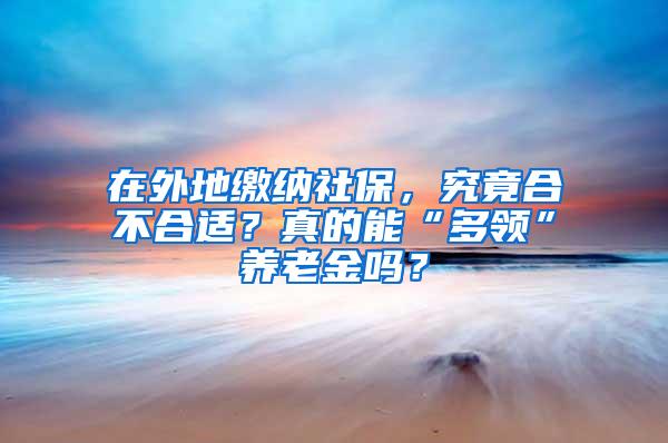 在外地缴纳社保，究竟合不合适？真的能“多领”养老金吗？