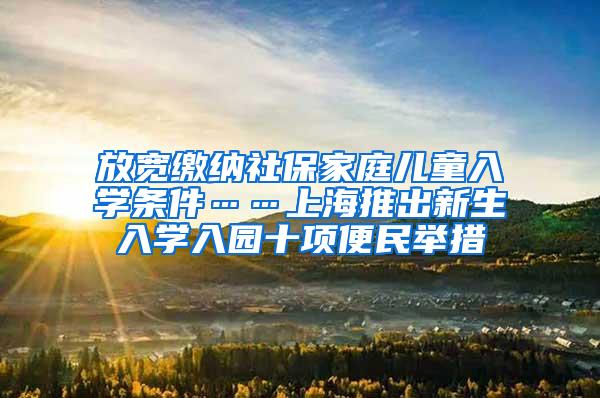 放宽缴纳社保家庭儿童入学条件……上海推出新生入学入园十项便民举措