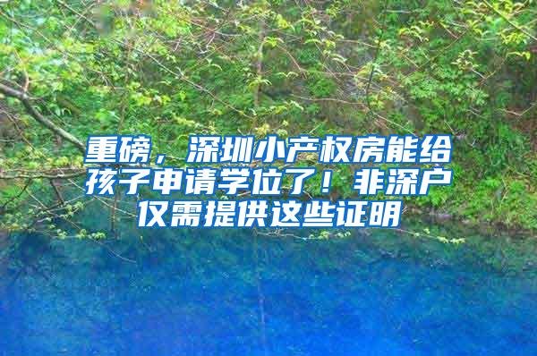 重磅，深圳小产权房能给孩子申请学位了！非深户仅需提供这些证明