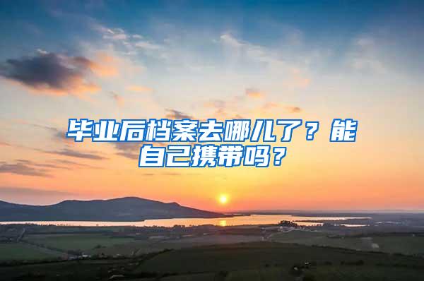 毕业后档案去哪儿了？能自己携带吗？