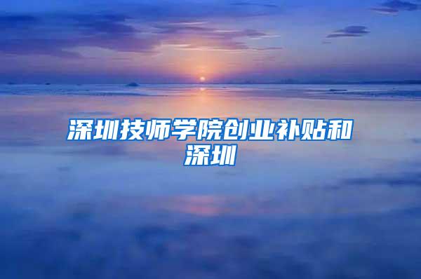 深圳技师学院创业补贴和深圳