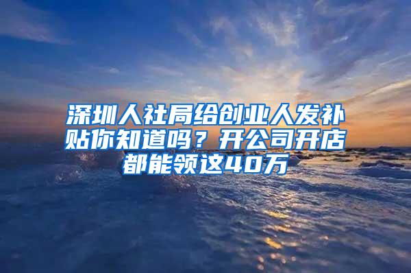 深圳人社局给创业人发补贴你知道吗？开公司开店都能领这40万