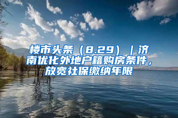 楼市头条（8.29）｜济南优化外地户籍购房条件，放宽社保缴纳年限