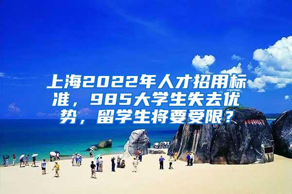 上海2022年人才招用标准，985大学生失去优势，留学生将要受限？