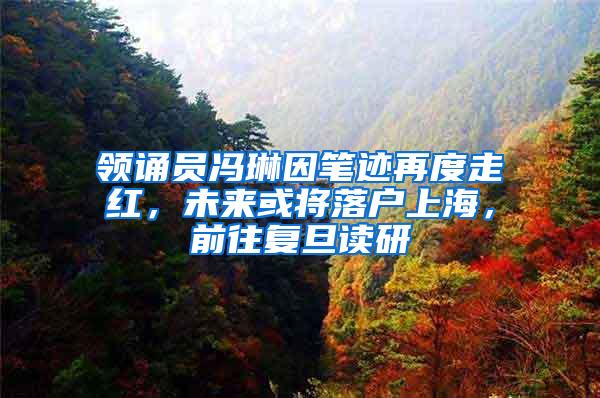 领诵员冯琳因笔迹再度走红，未来或将落户上海，前往复旦读研