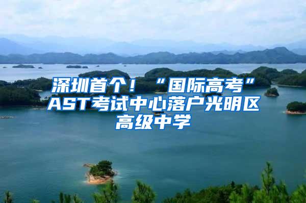 深圳首个！“国际高考”AST考试中心落户光明区高级中学