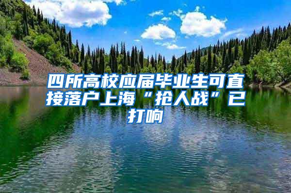 四所高校应届毕业生可直接落户上海“抢人战”已打响