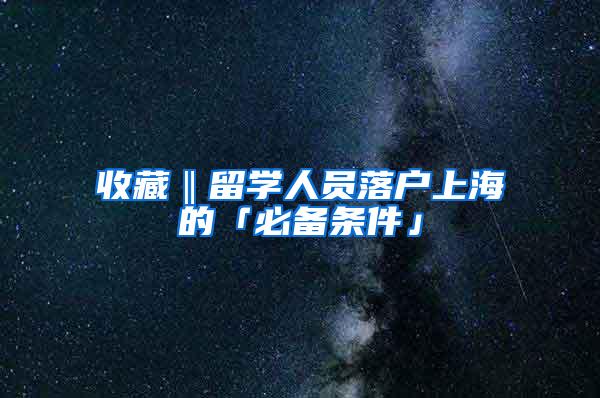 收藏‖留学人员落户上海的「必备条件」