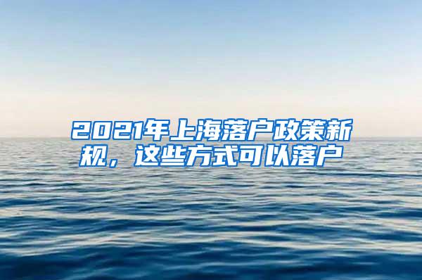 2021年上海落户政策新规，这些方式可以落户