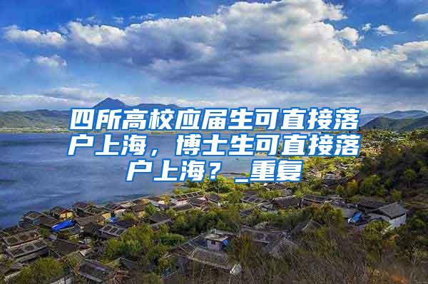 四所高校应届生可直接落户上海，博士生可直接落户上海？_重复