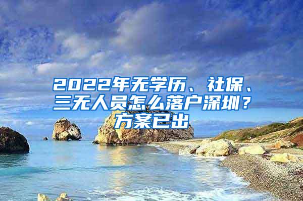 2022年无学历、社保、三无人员怎么落户深圳？方案已出