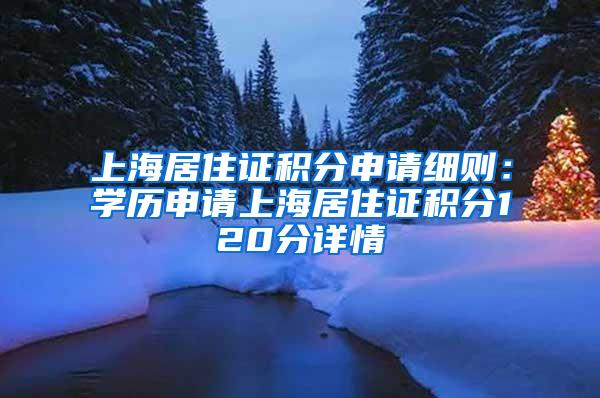 上海居住证积分申请细则：学历申请上海居住证积分120分详情