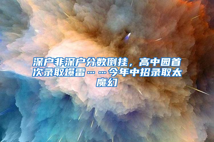 深户非深户分数倒挂，高中园首次录取爆雷……今年中招录取太魔幻