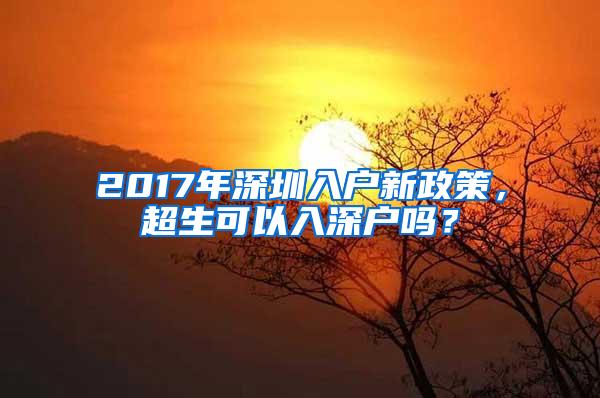 2017年深圳入户新政策，超生可以入深户吗？