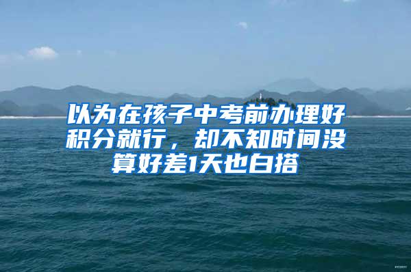 以为在孩子中考前办理好积分就行，却不知时间没算好差1天也白搭