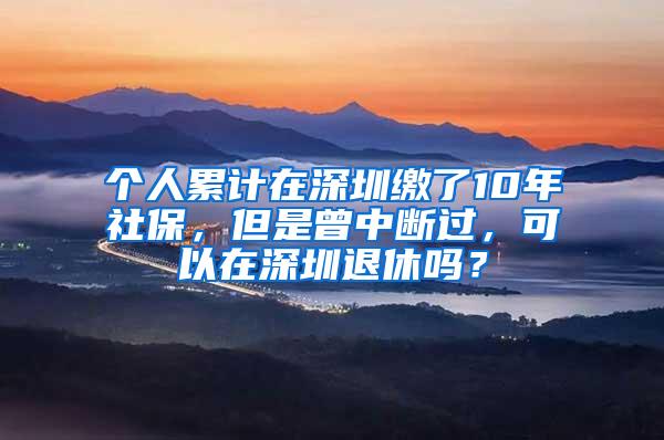 个人累计在深圳缴了10年社保，但是曾中断过，可以在深圳退休吗？