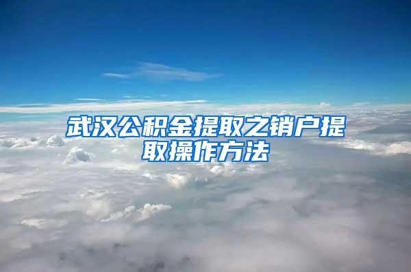 武汉公积金提取之销户提取操作方法