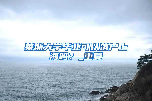 莱斯大学毕业可以落户上海吗？_重复