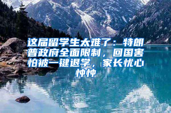 这届留学生太难了：特朗普政府全面限制，回国害怕被一键退学，家长忧心忡忡